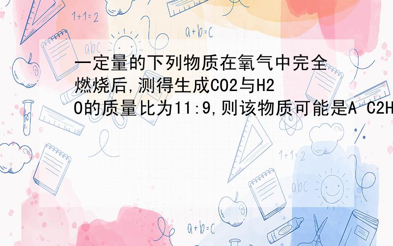 一定量的下列物质在氧气中完全燃烧后,测得生成CO2与H2O的质量比为11:9,则该物质可能是A C2H4 B.C2H5OH C.CH3OH D.CH3COOH为什么物质量之比是1:2