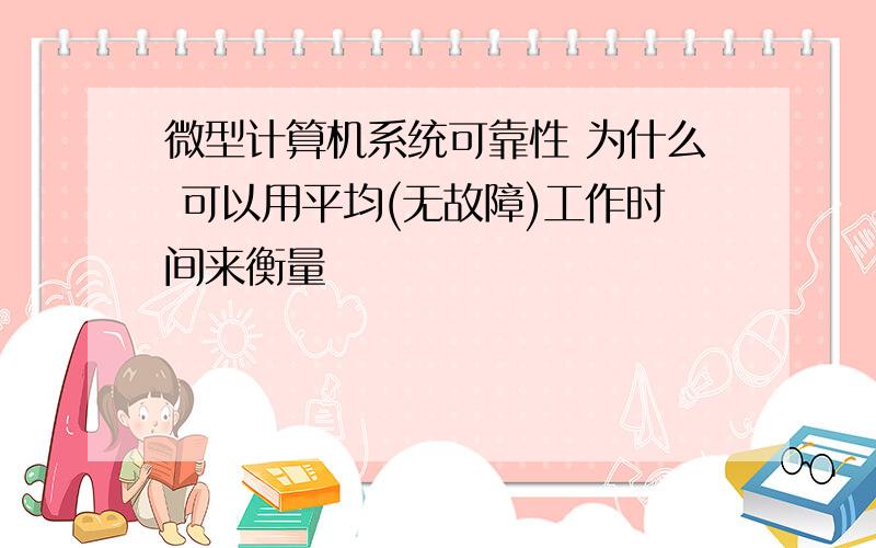 微型计算机系统可靠性 为什么 可以用平均(无故障)工作时间来衡量