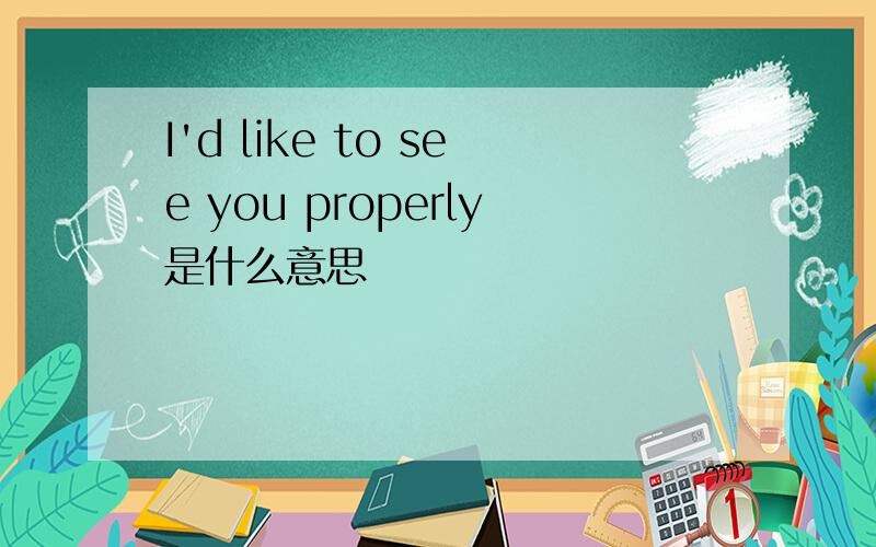 I'd like to see you properly是什么意思