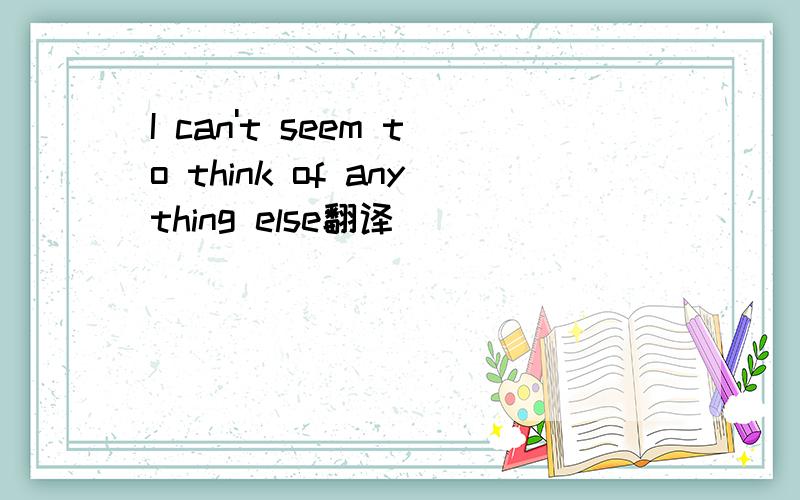 I can't seem to think of anything else翻译