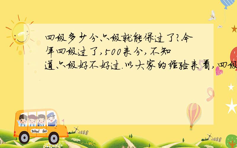 四级多少分六级就能保过了?今年四级过了,500来分,不知道六级好不好过.以大家的经验来看,四级答多少分之后六级就可以轻松过关?