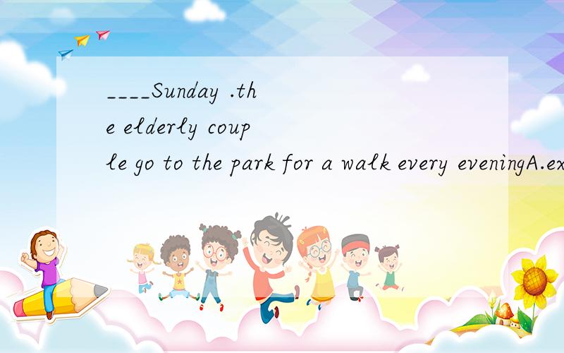 ____Sunday .the elderly couple go to the park for a walk every eveningA.except B.except for C.besides D.beside 并选择