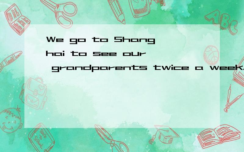 We go to Shanghai to see our grandparents twice a week.改为一般疑问句说错了 对 twice a week 划线部分提问