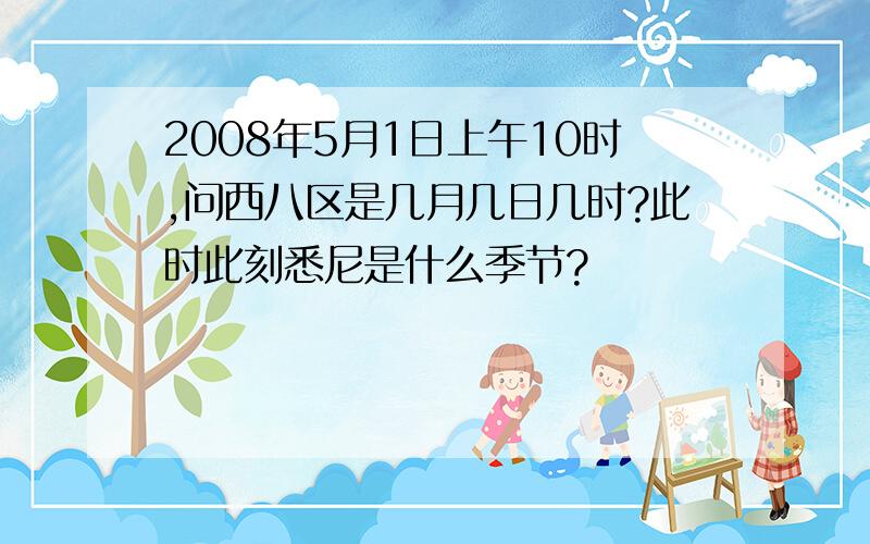 2008年5月1日上午10时,问西八区是几月几日几时?此时此刻悉尼是什么季节?