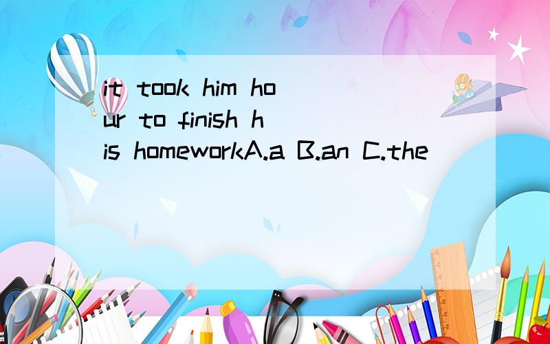 it took him hour to finish his homeworkA.a B.an C.the