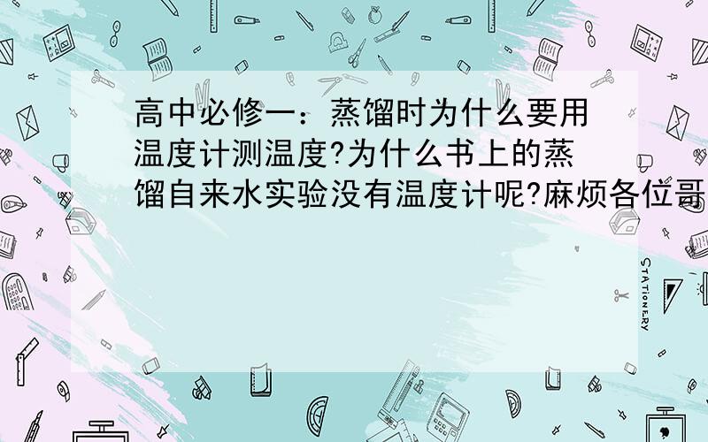 高中必修一：蒸馏时为什么要用温度计测温度?为什么书上的蒸馏自来水实验没有温度计呢?麻烦各位哥哥姐姐,叔叔阿姨,您大人大量帮帮忙,请受小妹一拜