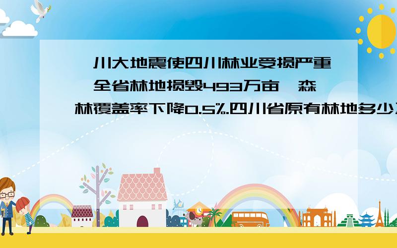 汶川大地震使四川林业受损严重,全省林地损毁493万亩,森林覆盖率下降0.5%.四川省原有林地多少万