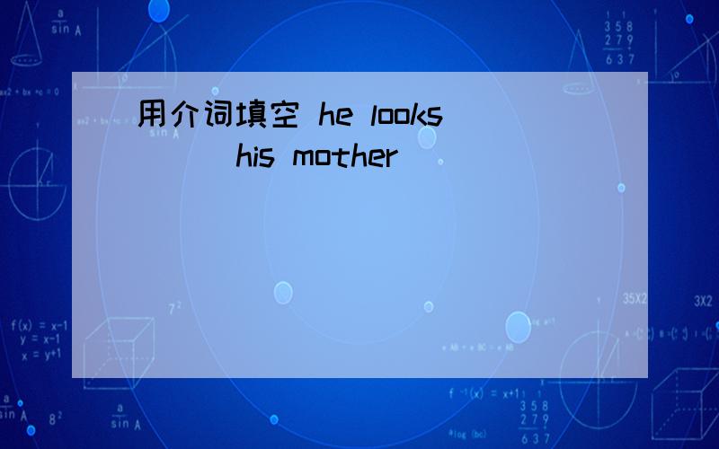 用介词填空 he looks ( )his mother