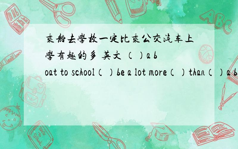 乘船去学校一定比乘公交汽车上学有趣的多 英文 （）a boat to school（）be a lot more（）than（）a bus