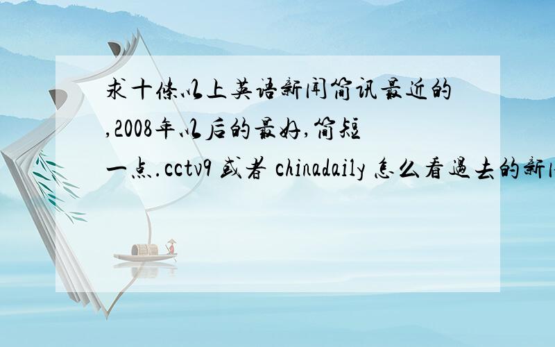 求十条以上英语新闻简讯最近的,2008年以后的最好,简短一点.cctv9 或者 chinadaily 怎么看过去的新闻？