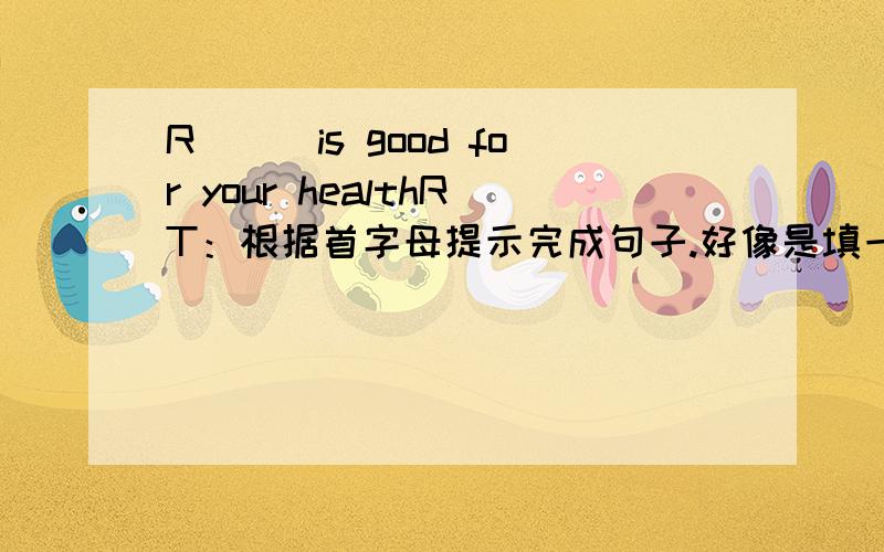 R___is good for your healthRT：根据首字母提示完成句子.好像是填一种食物.想不起来了.求大虾们帮助了.