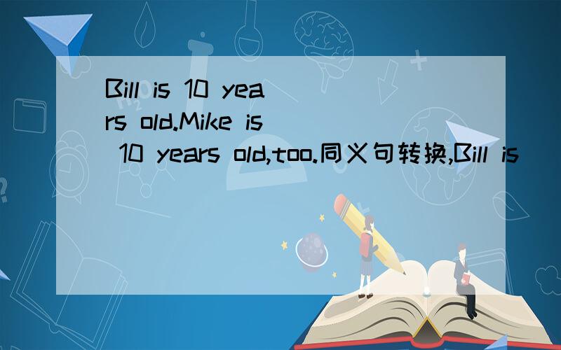 Bill is 10 years old.Mike is 10 years old,too.同义句转换,Bill is ____ ____ ____Mike.____ Bill ____Mike are 10 years old.Bill is 10 years old,____ ____Mike.