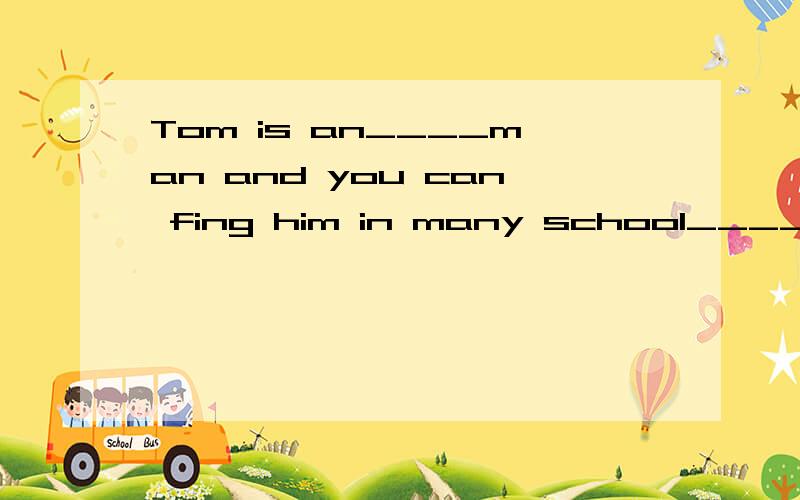 Tom is an____man and you can fing him in many school______(act)