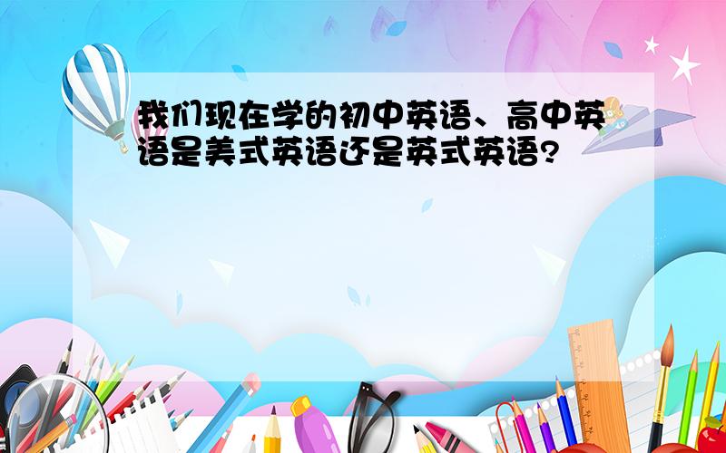 我们现在学的初中英语、高中英语是美式英语还是英式英语?