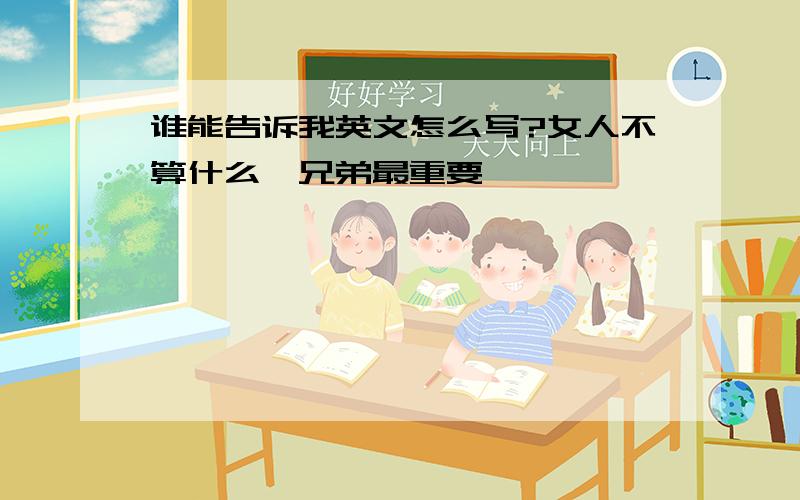 谁能告诉我英文怎么写?女人不算什么,兄弟最重要