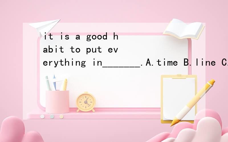 it is a good habit to put everything in_______.A.time B.line C.order D.shape