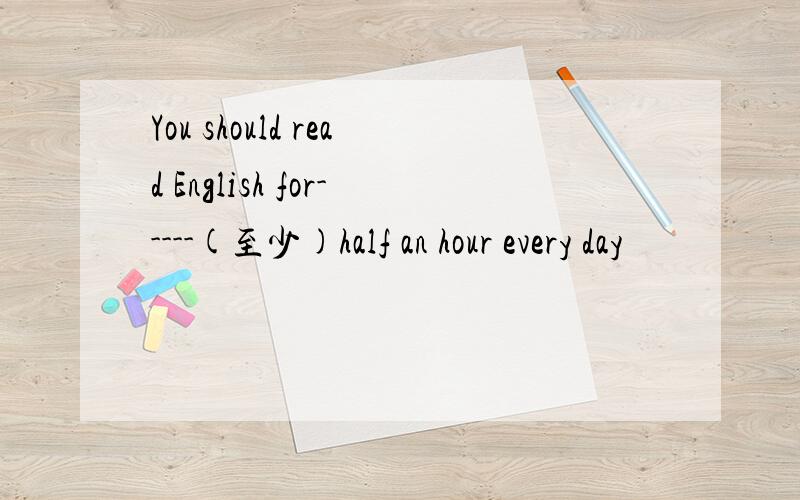 You should read English for-----(至少)half an hour every day