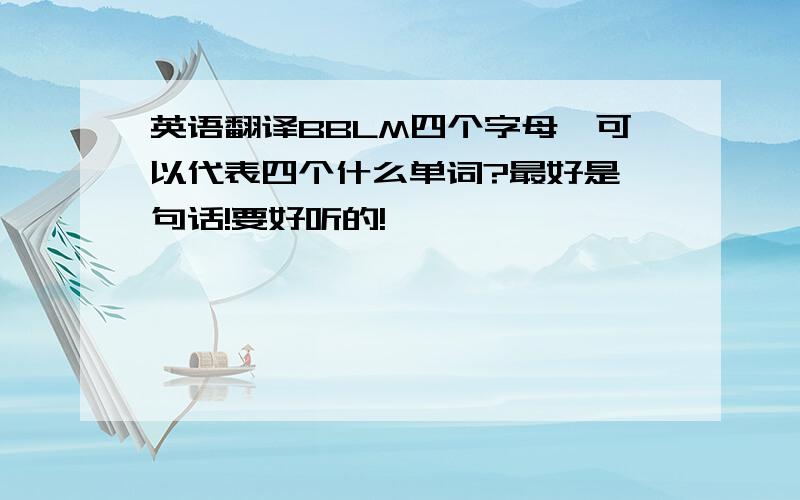 英语翻译BBLM四个字母,可以代表四个什么单词?最好是一句话!要好听的!