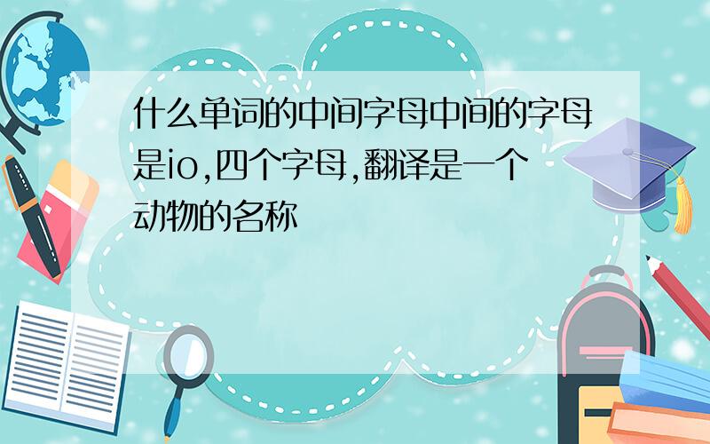 什么单词的中间字母中间的字母是io,四个字母,翻译是一个动物的名称