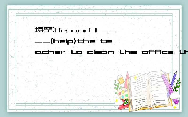 填空:He and I ____(help)the teacher to clean the office three times a week.