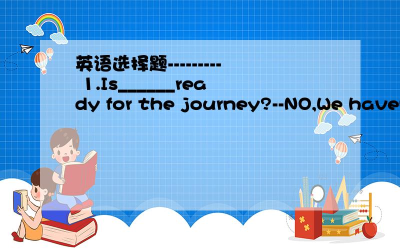 英语选择题--------- 1.Is______ready for the journey?--NO,We haven't gota camera.A.something B.everything C.anything2.----There ______a concert of jay chow next week.would you like to go with us?----Sure.I'd love to.A.has B.will have C.is going t