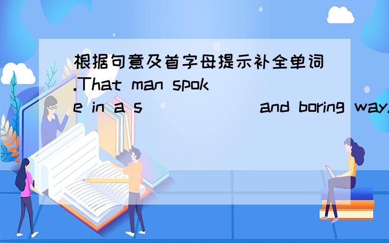 根据句意及首字母提示补全单词.That man spoke in a s______ and boring way.I nearly fell asleep.