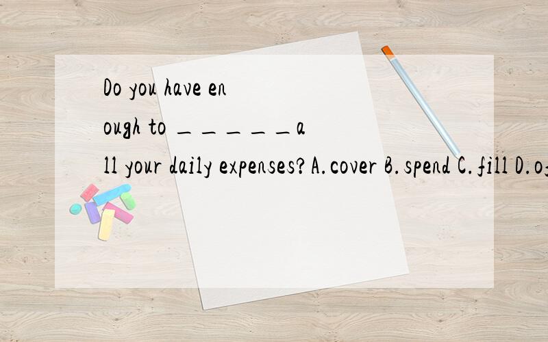 Do you have enough to _____all your daily expenses?A.cover B.spend C.fill D.offer但是offer不是也有负担得起的意思么 为什么不选...spend呢...我怎么觉得哪个都对