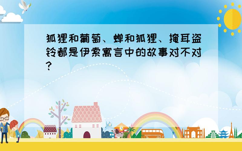 狐狸和葡萄、蝉和狐狸、掩耳盗铃都是伊索寓言中的故事对不对?