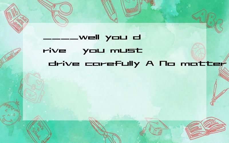 ____well you drive ,you must drive carefully A No matter where B No matter how 答案是b为什