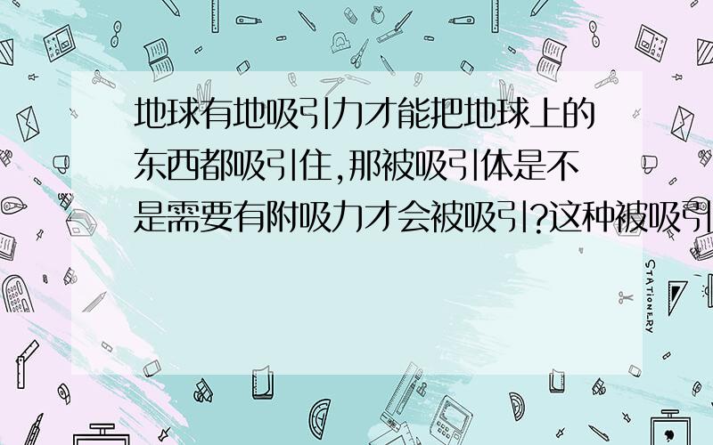 地球有地吸引力才能把地球上的东西都吸引住,那被吸引体是不是需要有附吸力才会被吸引?这种被吸引的力是叫附吸力吗?