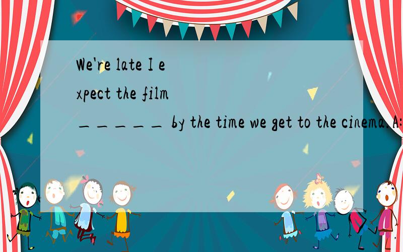 We're late I expect the film_____ by the time we get to the cinema.A:had already started B.have already ;C.will already have started D.have already been started.