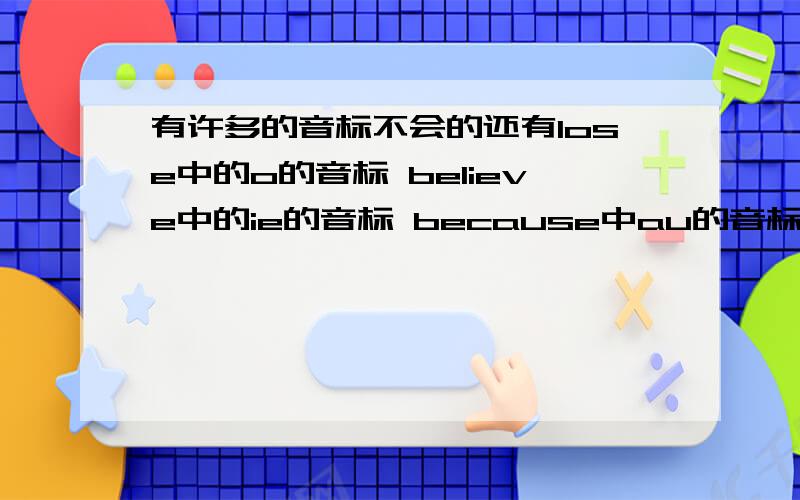 有许多的音标不会的还有lose中的o的音标 believe中的ie的音标 because中au的音标 retire中的e的音标 pound中的ou的音标 worth中的or的音标 sold中的o的音标 cost中的音标 may中的ay的音标 shut中的u的音标