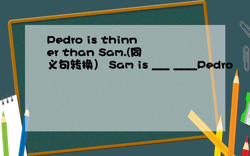 Pedro is thinner than Sam.(同义句转换） Sam is ___ ____Pedro