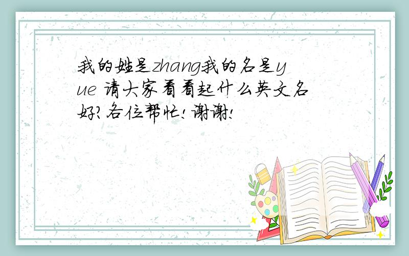 我的姓是zhang我的名是yue 请大家看看起什么英文名好?各位帮忙!谢谢!