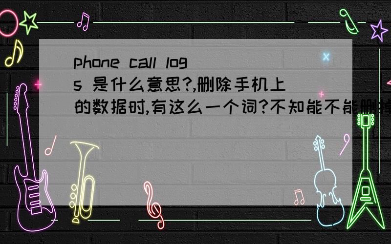 phone call logs 是什么意思?,删除手机上的数据时,有这么一个词?不知能不能删掉 ?