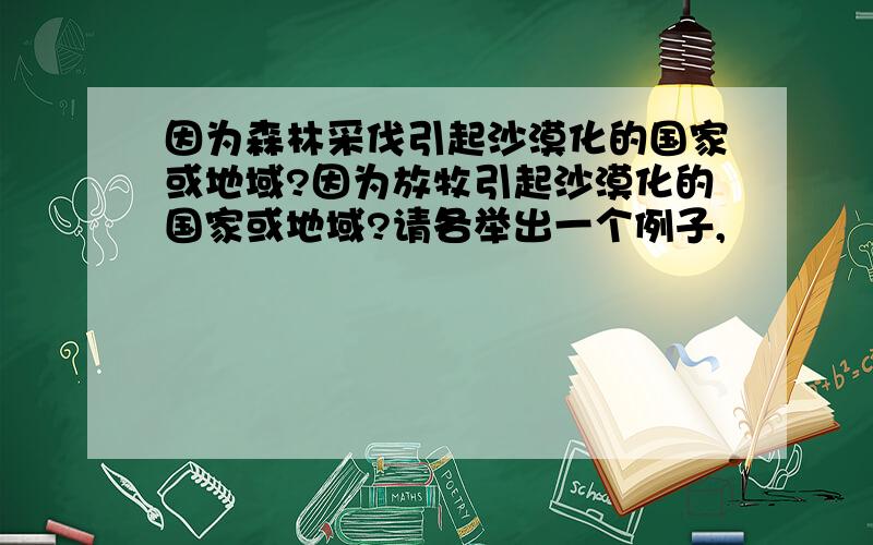 因为森林采伐引起沙漠化的国家或地域?因为放牧引起沙漠化的国家或地域?请各举出一个例子,