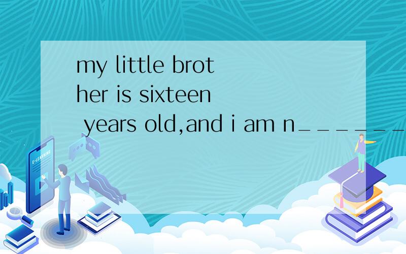 my little brother is sixteen years old,and i am n_______ ,three years older than him.首字母填空