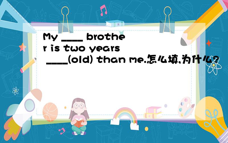 My ____ brother is two years ____(old) than me.怎么填,为什么?