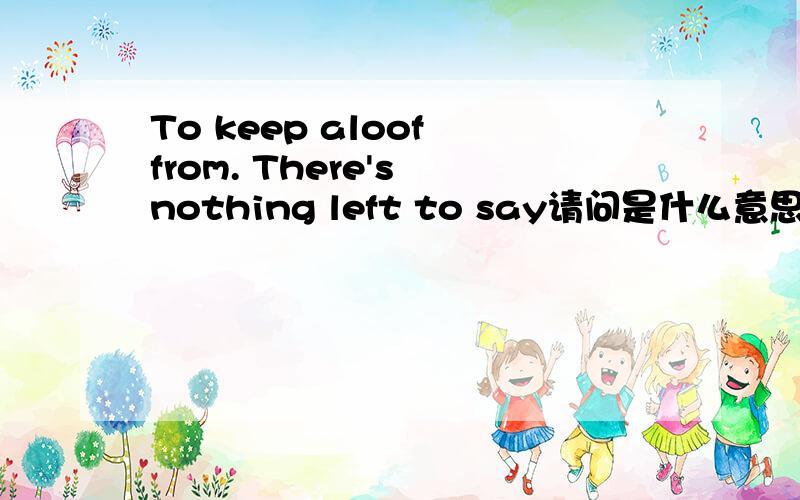 To keep aloof from. There's nothing left to say请问是什么意思?也可以只解释一句。谢谢