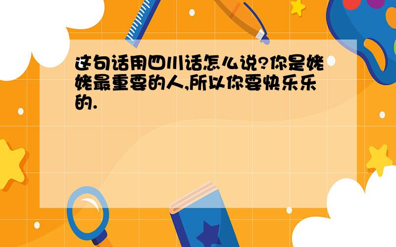 这句话用四川话怎么说?你是姥姥最重要的人,所以你要快乐乐的.