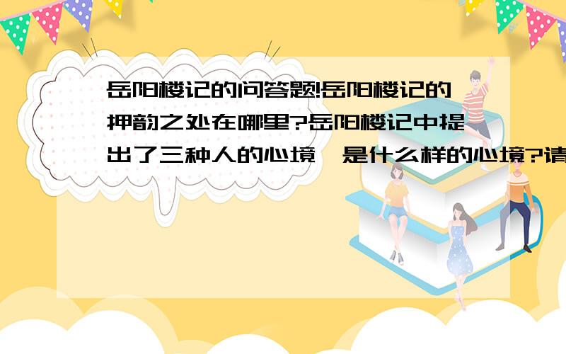 岳阳楼记的问答题!岳阳楼记的押韵之处在哪里?岳阳楼记中提出了三种人的心境,是什么样的心境?请简要说明.岳阳楼记中提出了《先天下之忧而忧,后天下之乐而乐》试问此语与藤子京重修岳