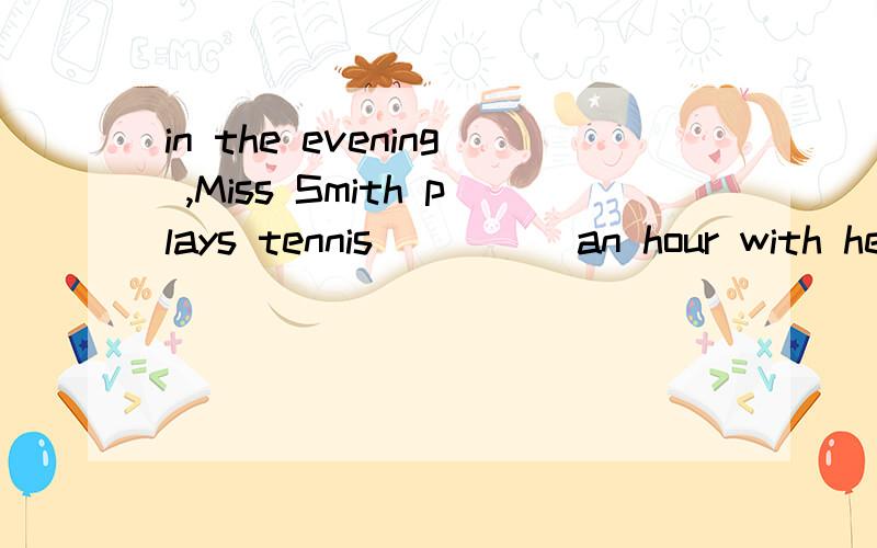 in the evening ,Miss Smith plays tennis ____ an hour with her husband how many classes do you havehow many classes do you have _____ Monday afternoon is your math teacher strict ___ you i have Chinese,history ,math science _____ the moring Mike is En