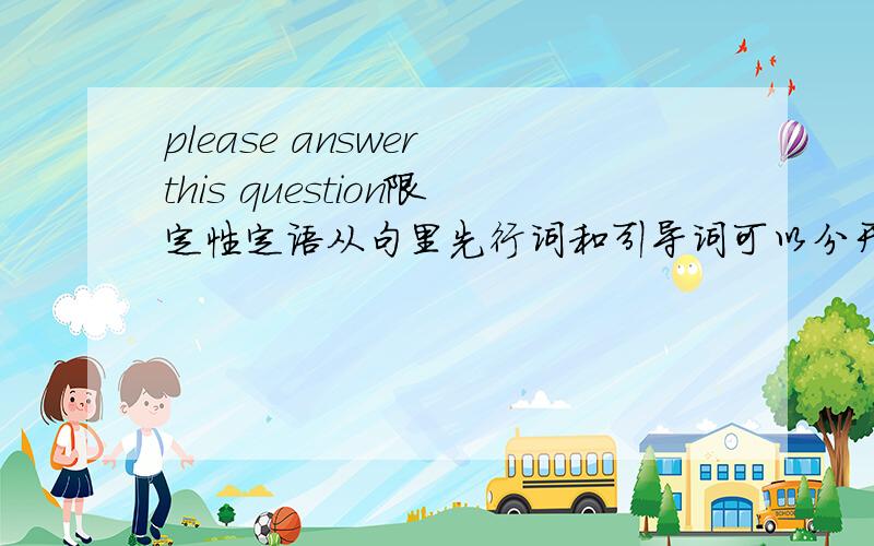 please answer this question限定性定语从句里先行词和引导词可以分开吗?给举几个例子吧!（‘be off......’是短语“离开家园去哪里干某事”）