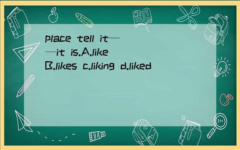 place tell it——it is.A.like B.likes c.liking d.liked