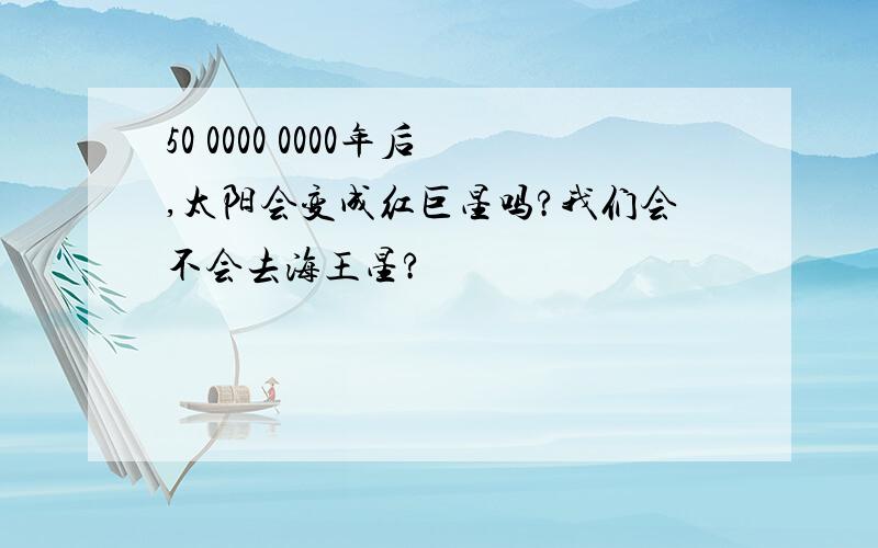 50 0000 0000年后,太阳会变成红巨星吗?我们会不会去海王星?