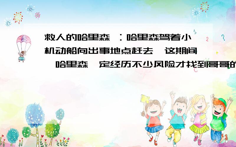 救人的哈里森 ：哈里森驾着小机动船向出事地点赶去,这期间,哈里森一定经历不少风险才找到哥哥的那艘船,请想象一下当时的情景,用一段话描述出来.（100字左右）