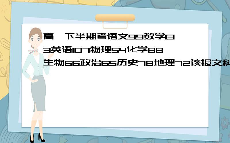 高一下半期考语文99数学133英语107物理54化学88生物66政治65历史78地理72该报文科还是理科本人喜欢理科、.可是物理差,以后能提高吗?有没有哪些人和我有类似的经历。但后来提高了？