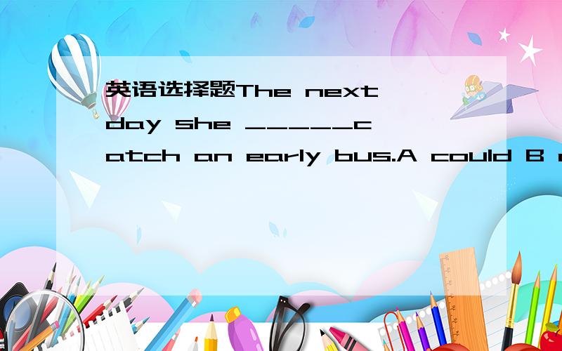 英语选择题The next day she _____catch an early bus.A could B can C was able to D be able to请说明理由