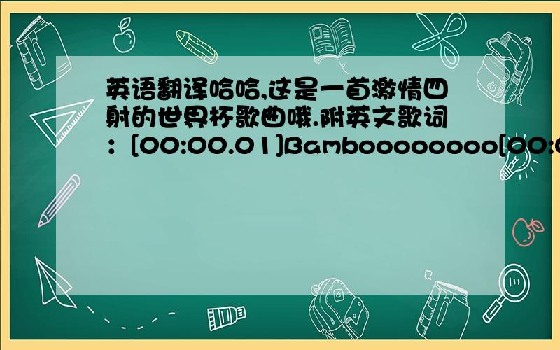 英语翻译哈哈,这是一首激情四射的世界杯歌曲哦.附英文歌词：[00:00.01]Bamboooooooo[00:04.80]Tembaleuoluwaaluweee[00:09.29]Anubaleee le balooo[00:13.89]Levanlevaaandaa laoooo[00:18.98]Bamboooooooo[00:23.00]Tembaleuoluwaaluweee[0