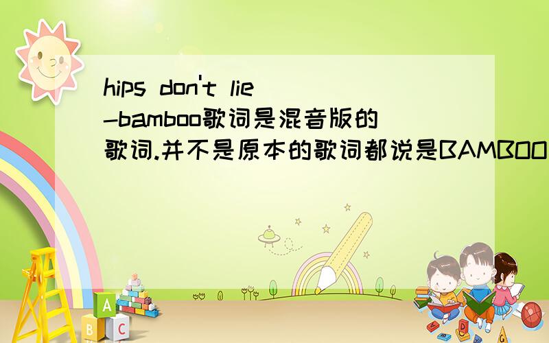 hips don't lie-bamboo歌词是混音版的歌词.并不是原本的歌词都说是BAMBOO版本的歌词咯就是最前面那段